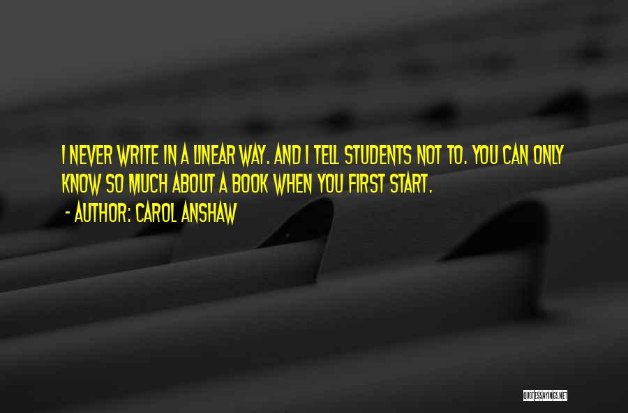 Carol Anshaw Quotes: I Never Write In A Linear Way. And I Tell Students Not To. You Can Only Know So Much About