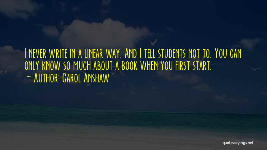 Carol Anshaw Quotes: I Never Write In A Linear Way. And I Tell Students Not To. You Can Only Know So Much About