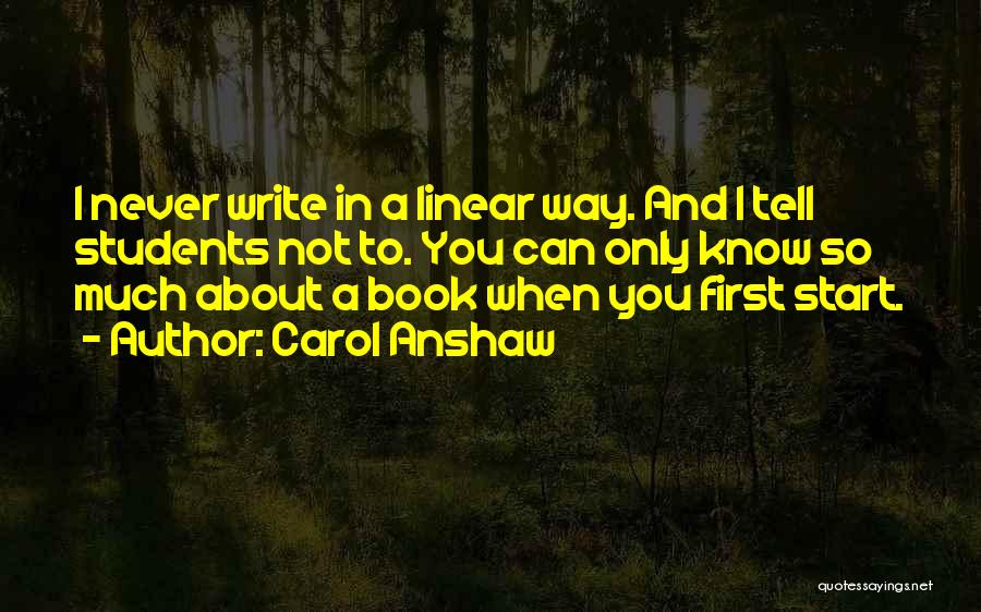 Carol Anshaw Quotes: I Never Write In A Linear Way. And I Tell Students Not To. You Can Only Know So Much About