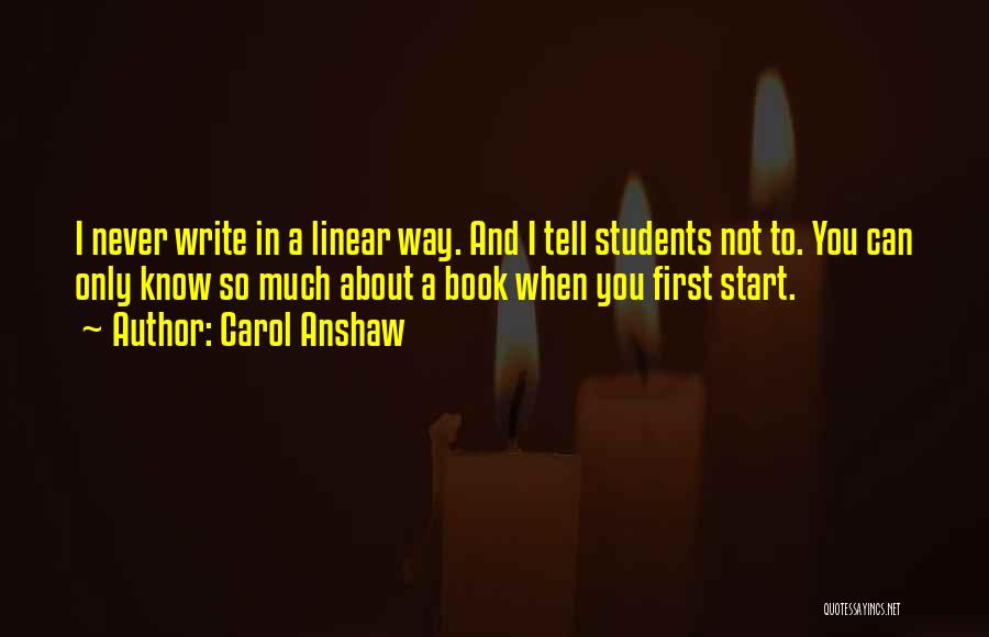 Carol Anshaw Quotes: I Never Write In A Linear Way. And I Tell Students Not To. You Can Only Know So Much About