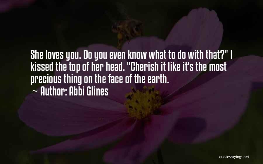 Abbi Glines Quotes: She Loves You. Do You Even Know What To Do With That? I Kissed The Top Of Her Head. Cherish