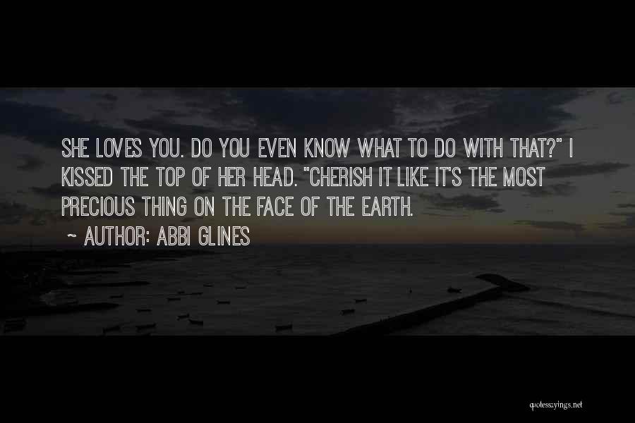Abbi Glines Quotes: She Loves You. Do You Even Know What To Do With That? I Kissed The Top Of Her Head. Cherish