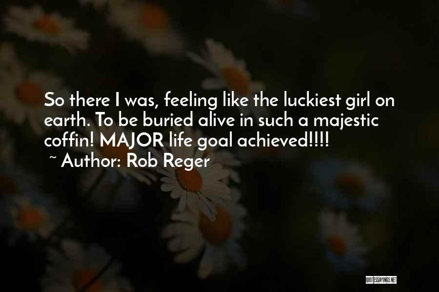 Rob Reger Quotes: So There I Was, Feeling Like The Luckiest Girl On Earth. To Be Buried Alive In Such A Majestic Coffin!