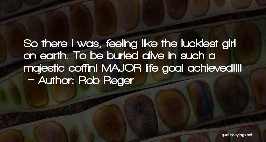 Rob Reger Quotes: So There I Was, Feeling Like The Luckiest Girl On Earth. To Be Buried Alive In Such A Majestic Coffin!