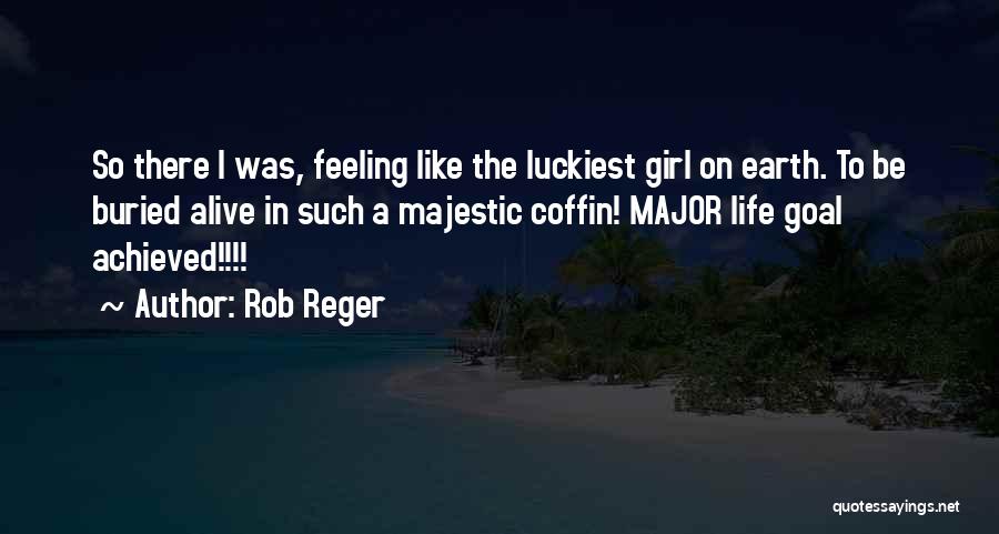 Rob Reger Quotes: So There I Was, Feeling Like The Luckiest Girl On Earth. To Be Buried Alive In Such A Majestic Coffin!