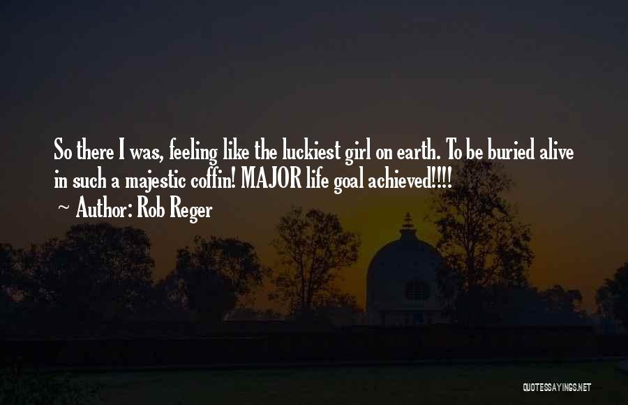 Rob Reger Quotes: So There I Was, Feeling Like The Luckiest Girl On Earth. To Be Buried Alive In Such A Majestic Coffin!