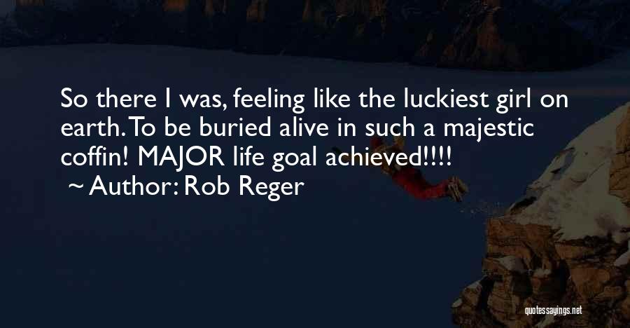 Rob Reger Quotes: So There I Was, Feeling Like The Luckiest Girl On Earth. To Be Buried Alive In Such A Majestic Coffin!