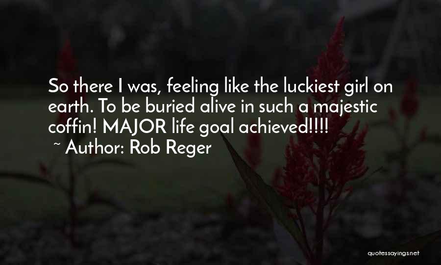 Rob Reger Quotes: So There I Was, Feeling Like The Luckiest Girl On Earth. To Be Buried Alive In Such A Majestic Coffin!