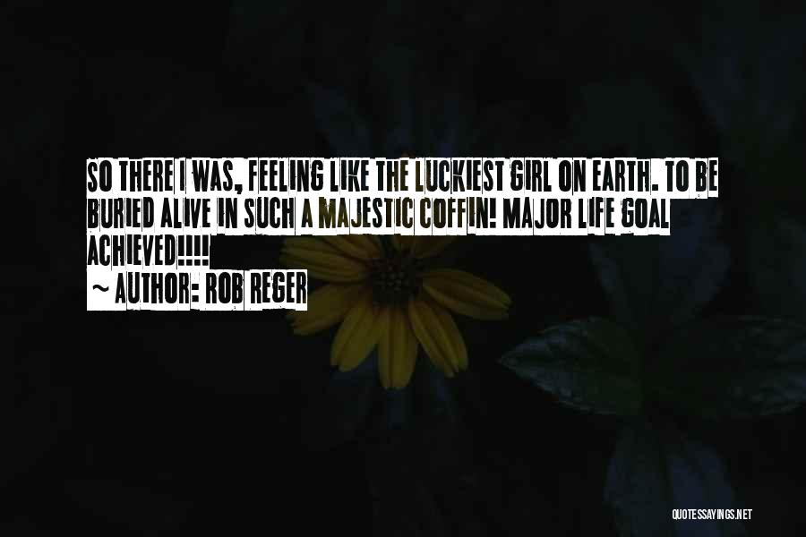 Rob Reger Quotes: So There I Was, Feeling Like The Luckiest Girl On Earth. To Be Buried Alive In Such A Majestic Coffin!