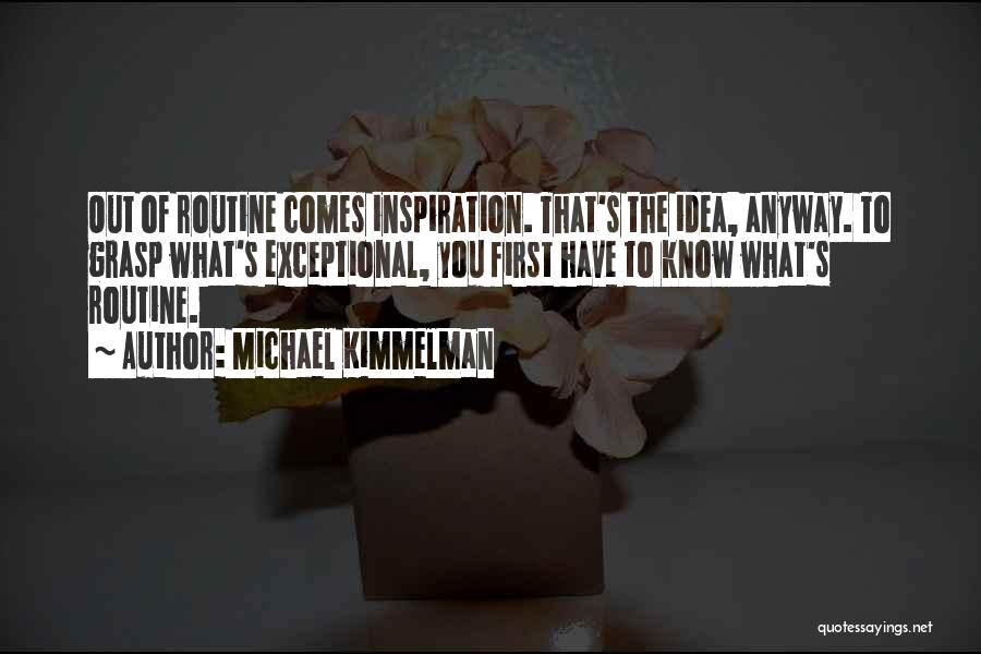 Michael Kimmelman Quotes: Out Of Routine Comes Inspiration. That's The Idea, Anyway. To Grasp What's Exceptional, You First Have To Know What's Routine.