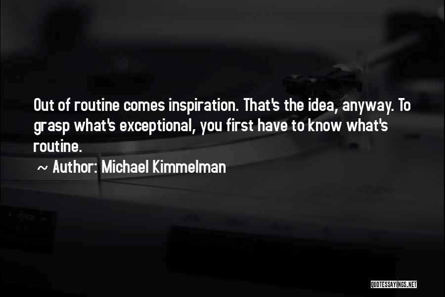 Michael Kimmelman Quotes: Out Of Routine Comes Inspiration. That's The Idea, Anyway. To Grasp What's Exceptional, You First Have To Know What's Routine.