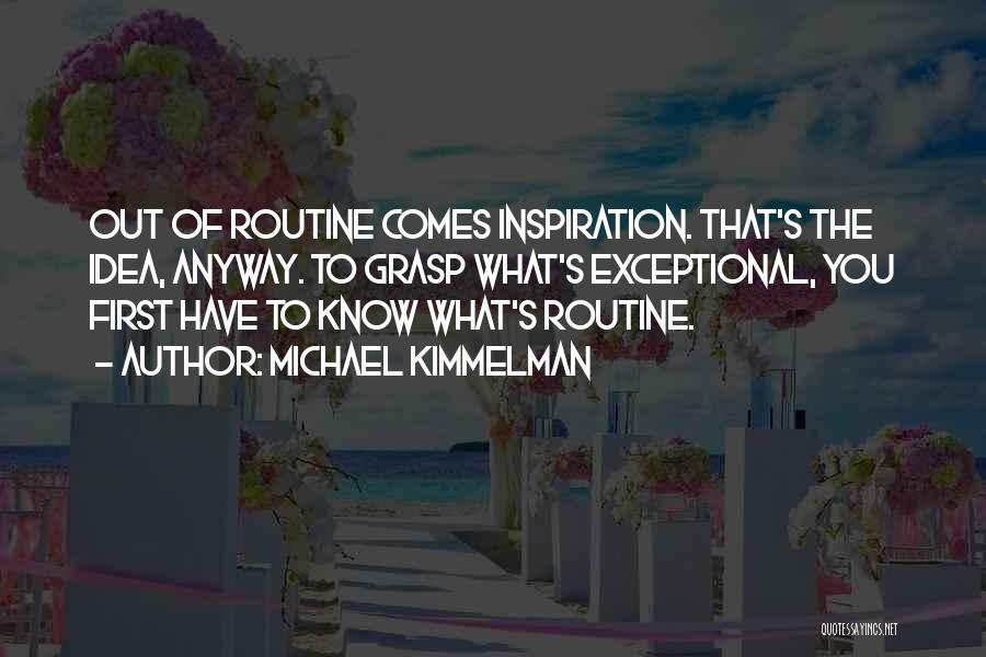 Michael Kimmelman Quotes: Out Of Routine Comes Inspiration. That's The Idea, Anyway. To Grasp What's Exceptional, You First Have To Know What's Routine.