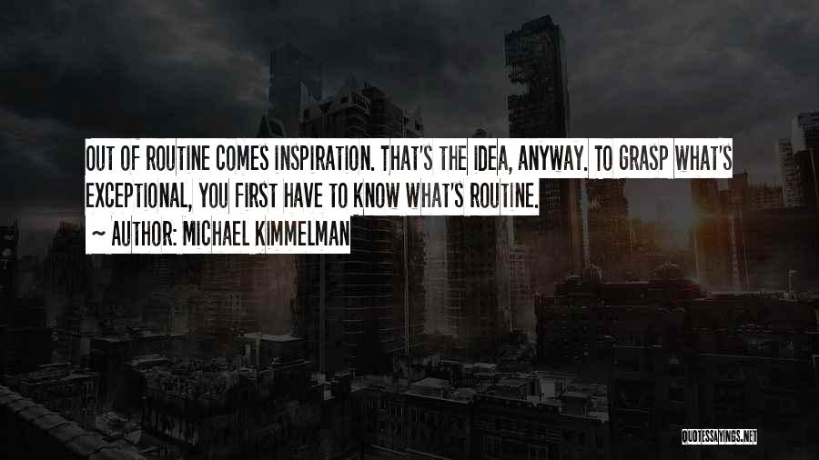 Michael Kimmelman Quotes: Out Of Routine Comes Inspiration. That's The Idea, Anyway. To Grasp What's Exceptional, You First Have To Know What's Routine.