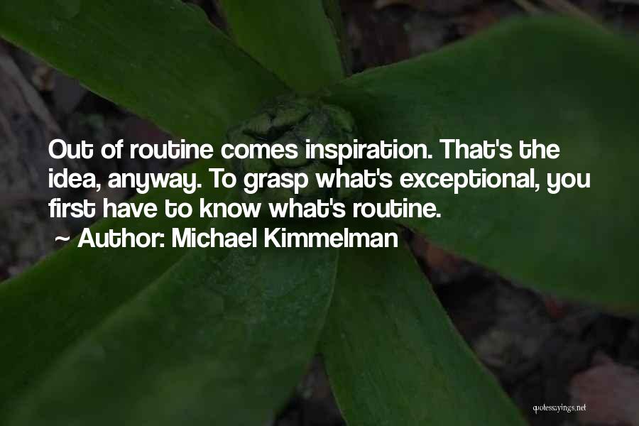 Michael Kimmelman Quotes: Out Of Routine Comes Inspiration. That's The Idea, Anyway. To Grasp What's Exceptional, You First Have To Know What's Routine.