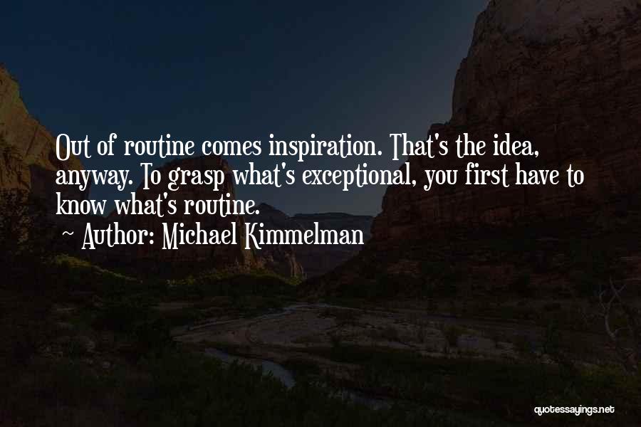 Michael Kimmelman Quotes: Out Of Routine Comes Inspiration. That's The Idea, Anyway. To Grasp What's Exceptional, You First Have To Know What's Routine.