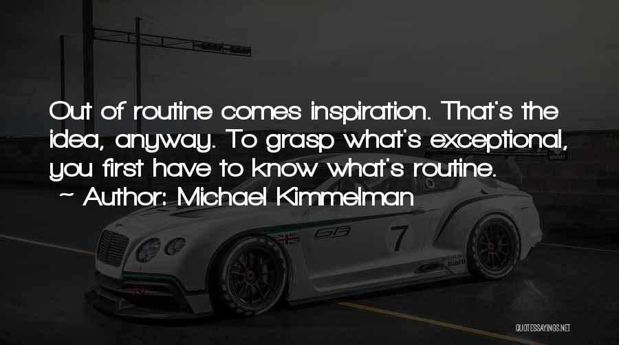 Michael Kimmelman Quotes: Out Of Routine Comes Inspiration. That's The Idea, Anyway. To Grasp What's Exceptional, You First Have To Know What's Routine.