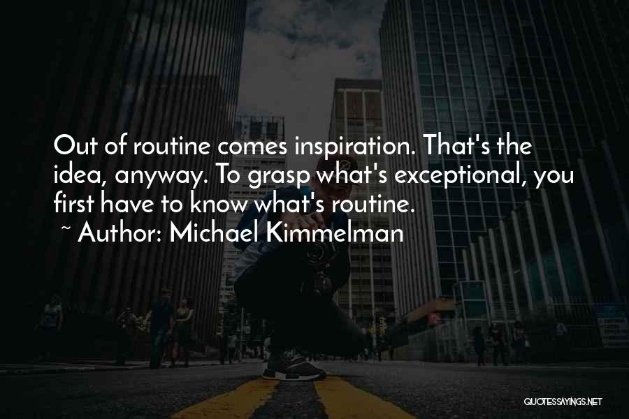 Michael Kimmelman Quotes: Out Of Routine Comes Inspiration. That's The Idea, Anyway. To Grasp What's Exceptional, You First Have To Know What's Routine.