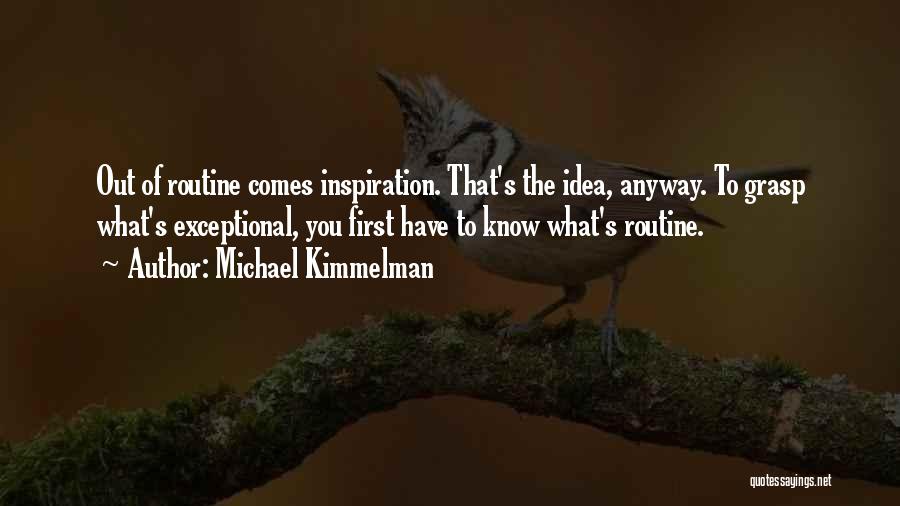 Michael Kimmelman Quotes: Out Of Routine Comes Inspiration. That's The Idea, Anyway. To Grasp What's Exceptional, You First Have To Know What's Routine.