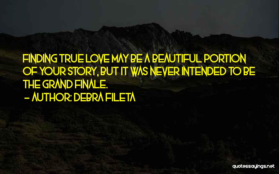 Debra Fileta Quotes: Finding True Love May Be A Beautiful Portion Of Your Story, But It Was Never Intended To Be The Grand