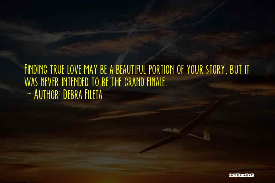 Debra Fileta Quotes: Finding True Love May Be A Beautiful Portion Of Your Story, But It Was Never Intended To Be The Grand