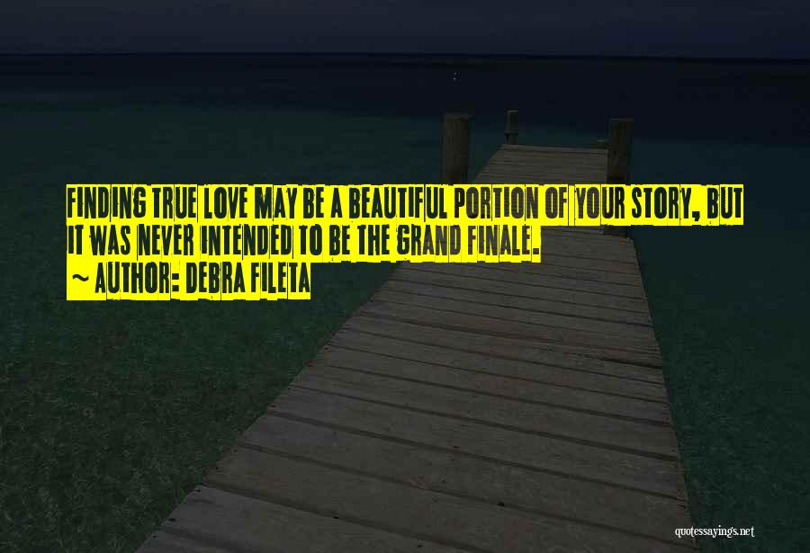 Debra Fileta Quotes: Finding True Love May Be A Beautiful Portion Of Your Story, But It Was Never Intended To Be The Grand