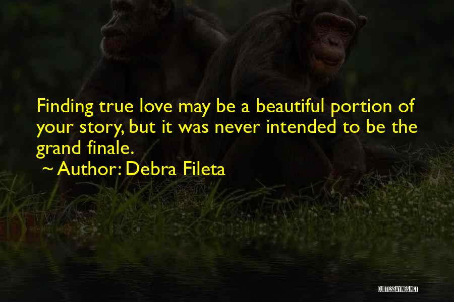 Debra Fileta Quotes: Finding True Love May Be A Beautiful Portion Of Your Story, But It Was Never Intended To Be The Grand