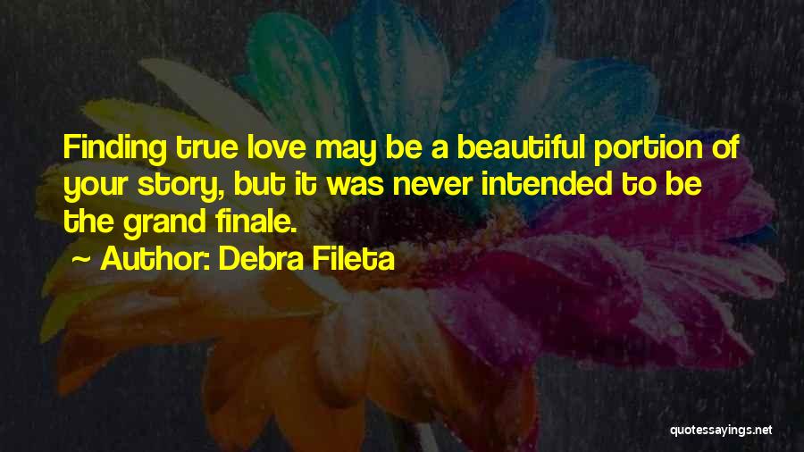 Debra Fileta Quotes: Finding True Love May Be A Beautiful Portion Of Your Story, But It Was Never Intended To Be The Grand