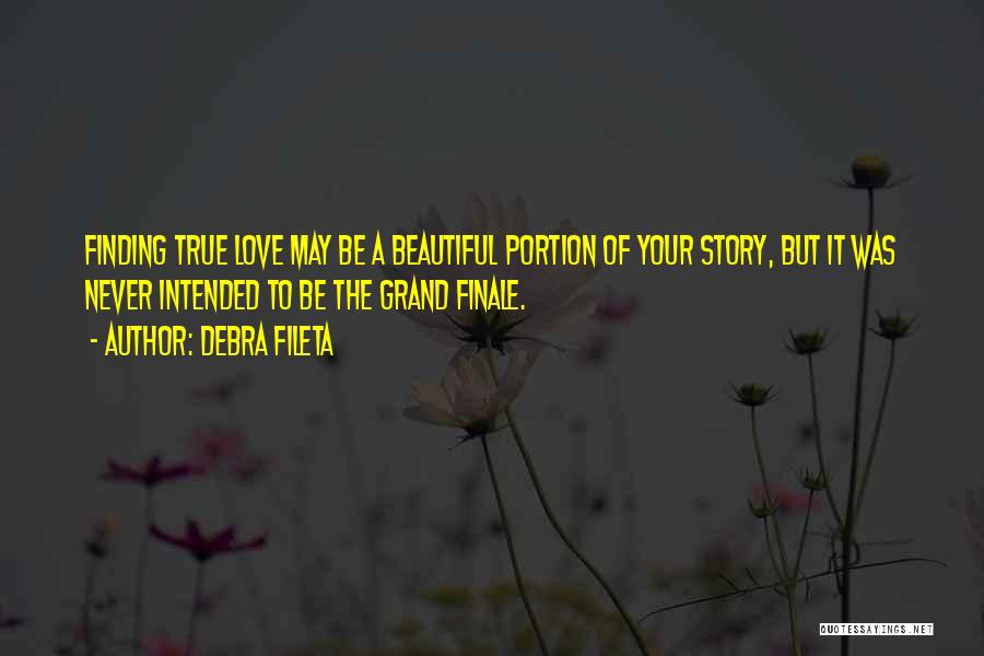 Debra Fileta Quotes: Finding True Love May Be A Beautiful Portion Of Your Story, But It Was Never Intended To Be The Grand