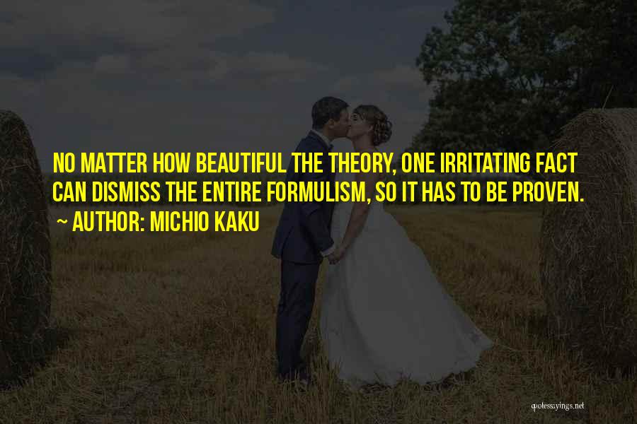 Michio Kaku Quotes: No Matter How Beautiful The Theory, One Irritating Fact Can Dismiss The Entire Formulism, So It Has To Be Proven.