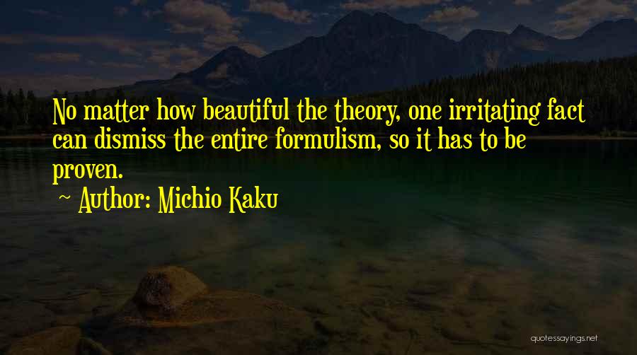 Michio Kaku Quotes: No Matter How Beautiful The Theory, One Irritating Fact Can Dismiss The Entire Formulism, So It Has To Be Proven.