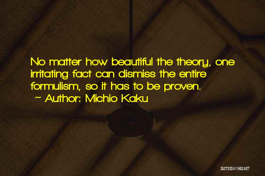 Michio Kaku Quotes: No Matter How Beautiful The Theory, One Irritating Fact Can Dismiss The Entire Formulism, So It Has To Be Proven.