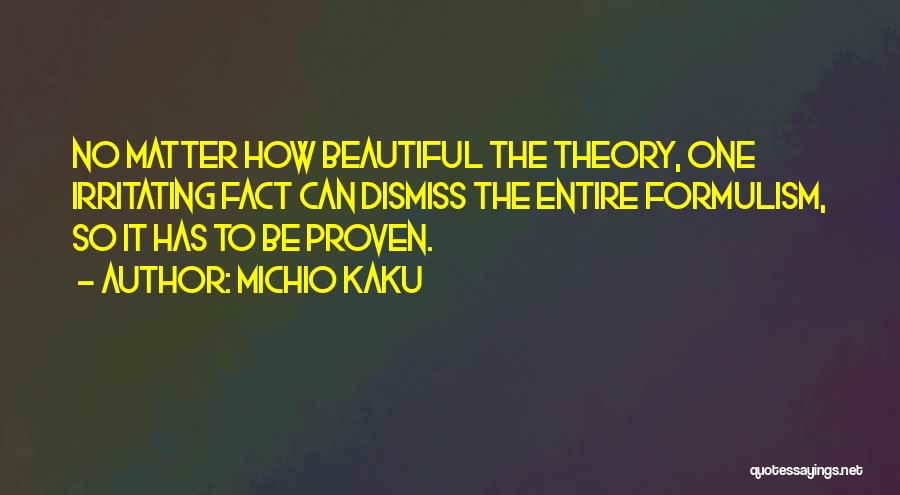 Michio Kaku Quotes: No Matter How Beautiful The Theory, One Irritating Fact Can Dismiss The Entire Formulism, So It Has To Be Proven.