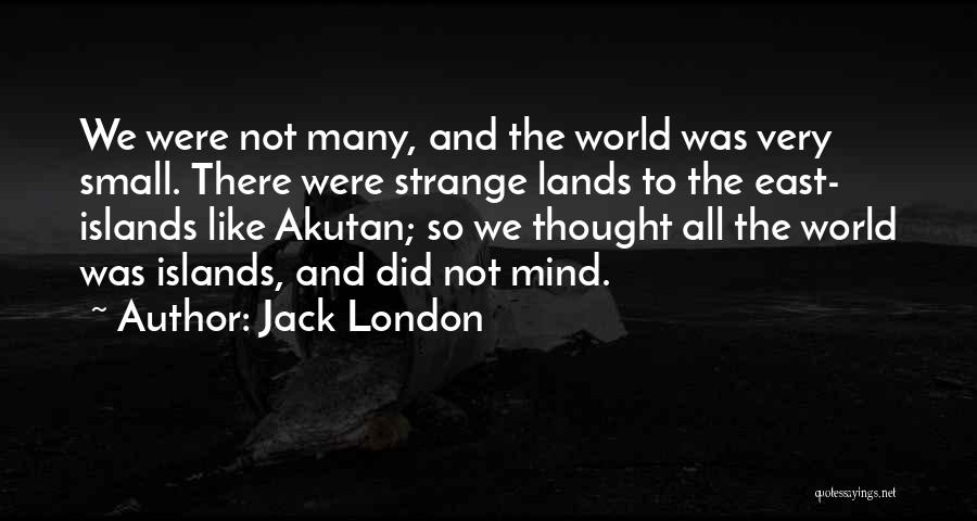 Jack London Quotes: We Were Not Many, And The World Was Very Small. There Were Strange Lands To The East- Islands Like Akutan;