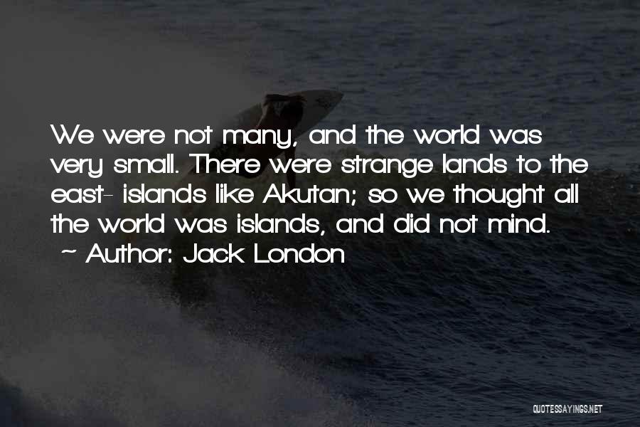 Jack London Quotes: We Were Not Many, And The World Was Very Small. There Were Strange Lands To The East- Islands Like Akutan;