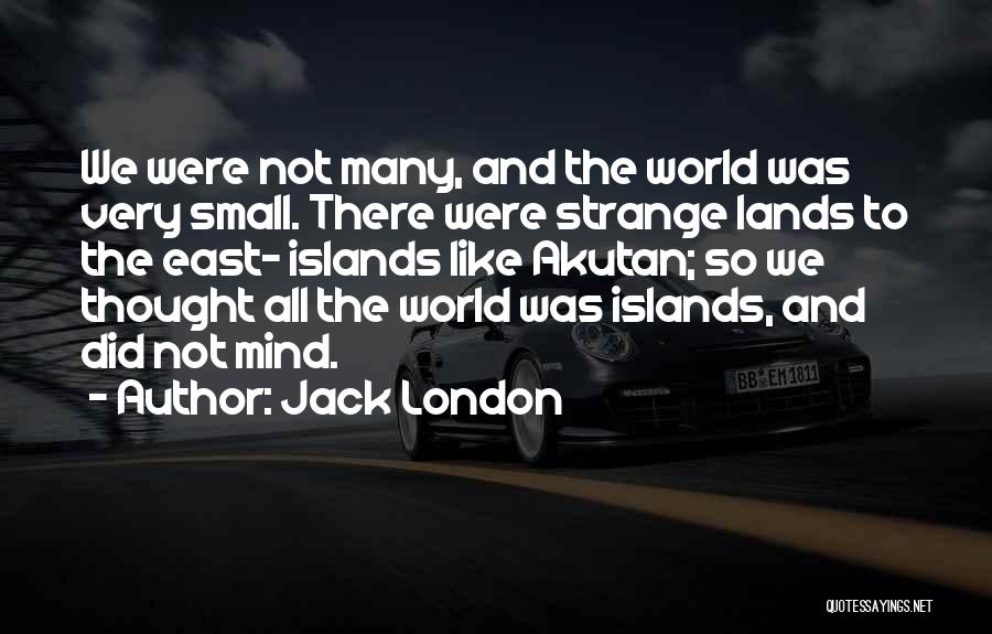 Jack London Quotes: We Were Not Many, And The World Was Very Small. There Were Strange Lands To The East- Islands Like Akutan;