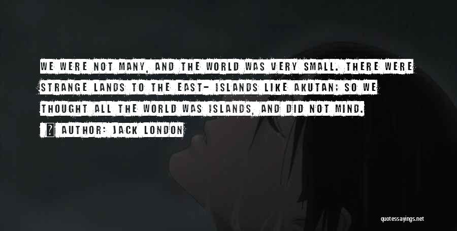 Jack London Quotes: We Were Not Many, And The World Was Very Small. There Were Strange Lands To The East- Islands Like Akutan;