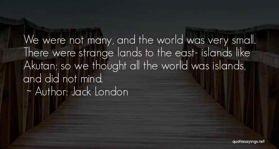 Jack London Quotes: We Were Not Many, And The World Was Very Small. There Were Strange Lands To The East- Islands Like Akutan;