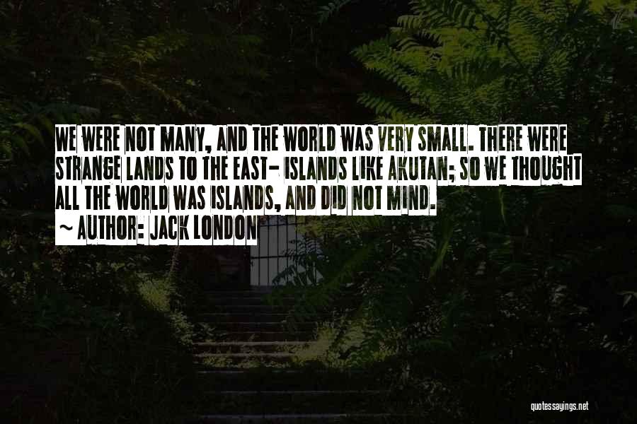 Jack London Quotes: We Were Not Many, And The World Was Very Small. There Were Strange Lands To The East- Islands Like Akutan;