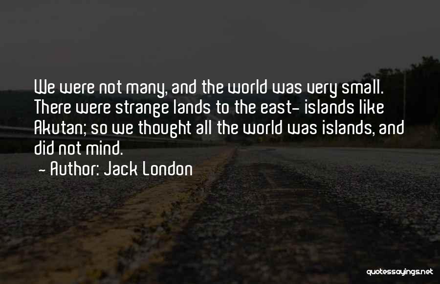 Jack London Quotes: We Were Not Many, And The World Was Very Small. There Were Strange Lands To The East- Islands Like Akutan;