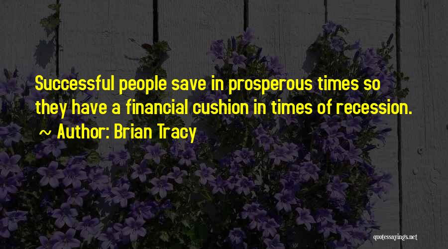 Brian Tracy Quotes: Successful People Save In Prosperous Times So They Have A Financial Cushion In Times Of Recession.