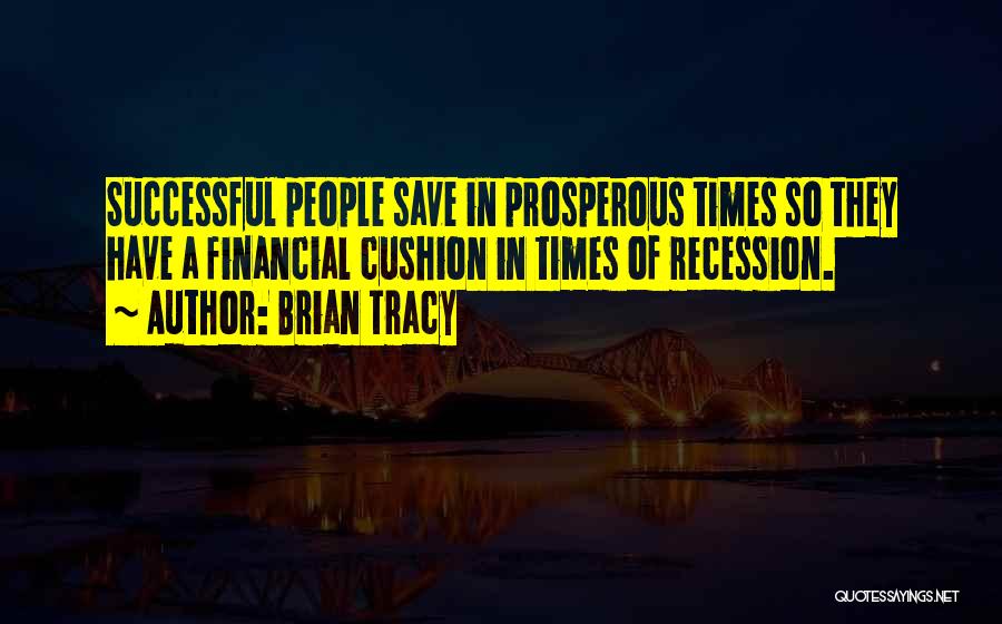 Brian Tracy Quotes: Successful People Save In Prosperous Times So They Have A Financial Cushion In Times Of Recession.