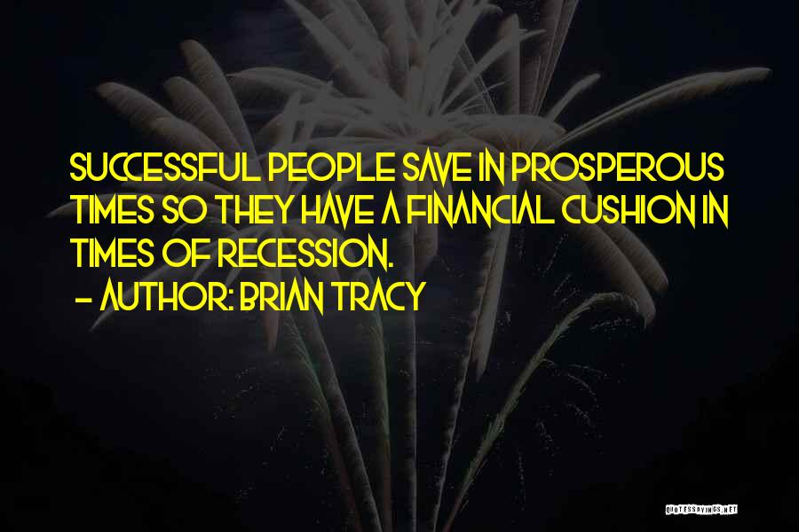 Brian Tracy Quotes: Successful People Save In Prosperous Times So They Have A Financial Cushion In Times Of Recession.