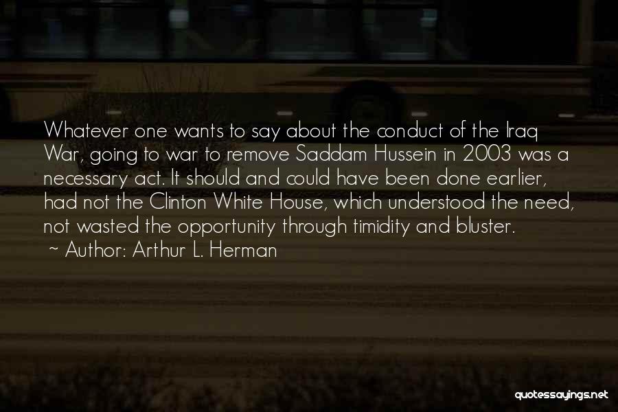 Arthur L. Herman Quotes: Whatever One Wants To Say About The Conduct Of The Iraq War, Going To War To Remove Saddam Hussein In