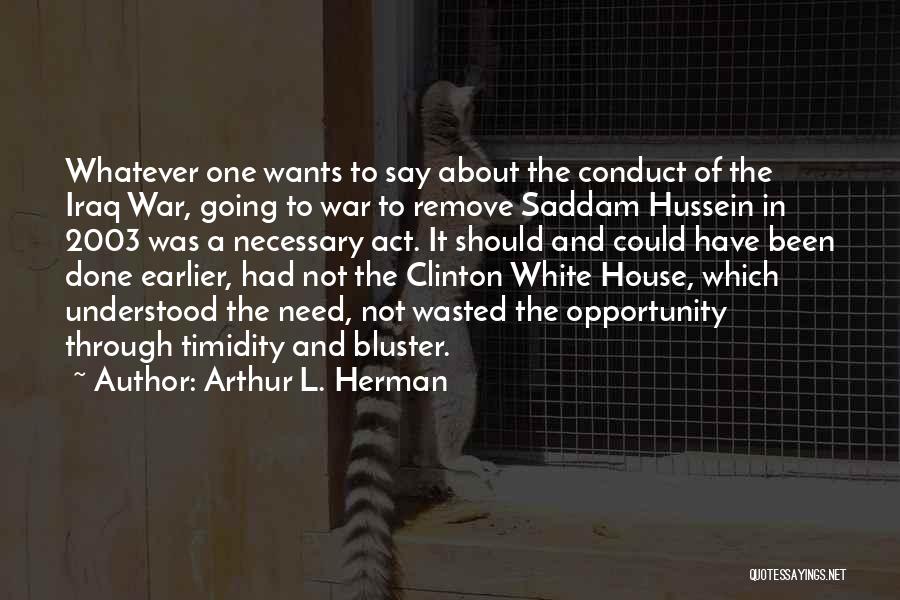 Arthur L. Herman Quotes: Whatever One Wants To Say About The Conduct Of The Iraq War, Going To War To Remove Saddam Hussein In