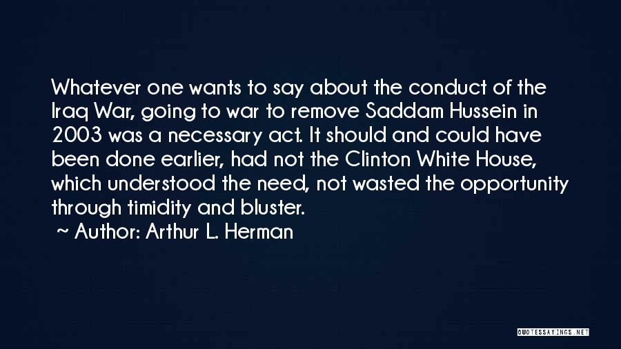 Arthur L. Herman Quotes: Whatever One Wants To Say About The Conduct Of The Iraq War, Going To War To Remove Saddam Hussein In