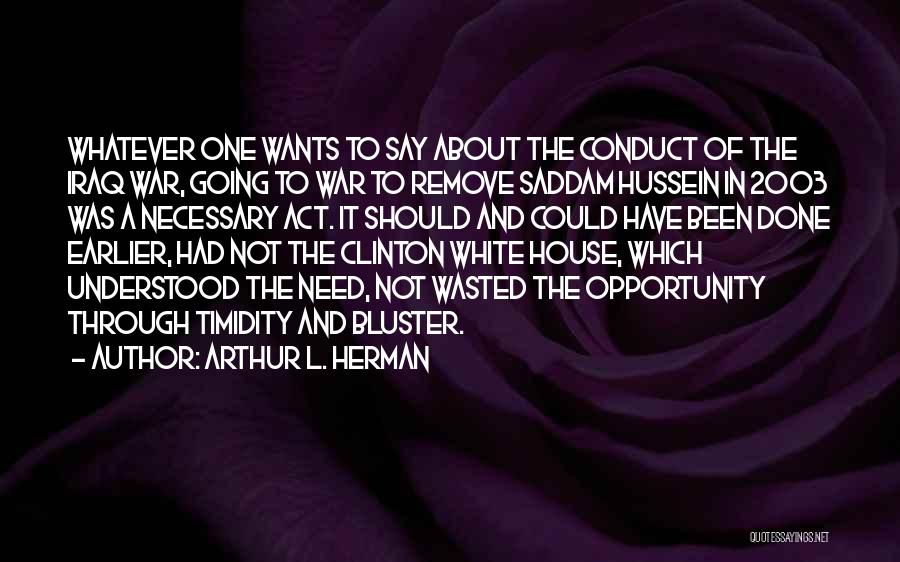 Arthur L. Herman Quotes: Whatever One Wants To Say About The Conduct Of The Iraq War, Going To War To Remove Saddam Hussein In