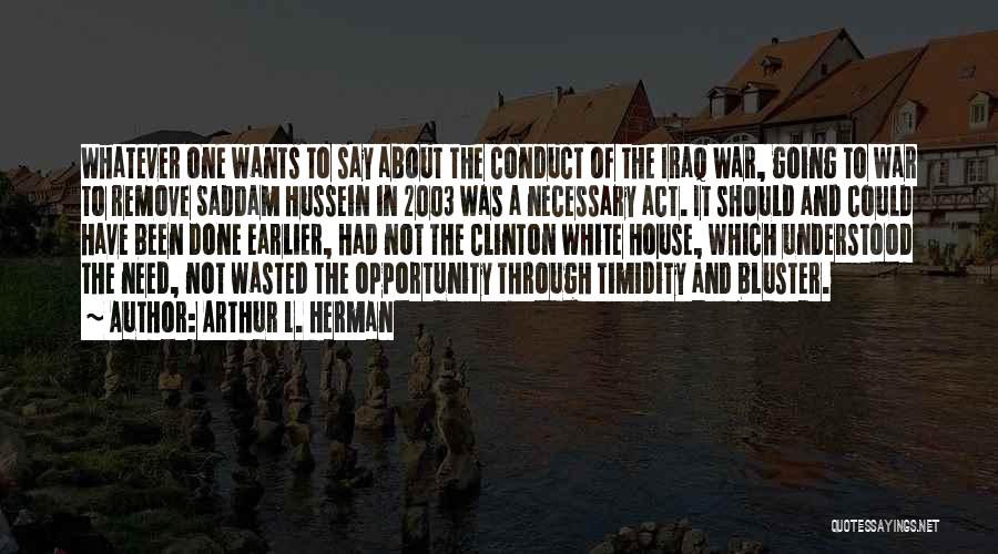 Arthur L. Herman Quotes: Whatever One Wants To Say About The Conduct Of The Iraq War, Going To War To Remove Saddam Hussein In