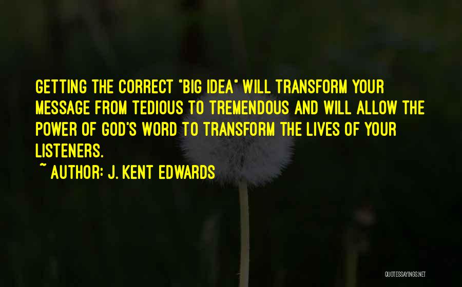 J. Kent Edwards Quotes: Getting The Correct Big Idea Will Transform Your Message From Tedious To Tremendous And Will Allow The Power Of God's