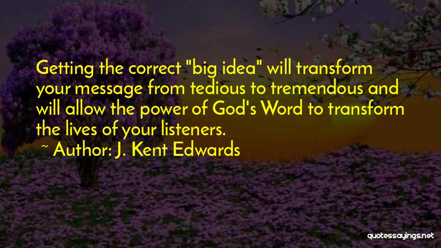 J. Kent Edwards Quotes: Getting The Correct Big Idea Will Transform Your Message From Tedious To Tremendous And Will Allow The Power Of God's