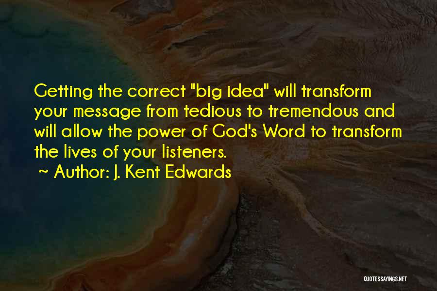 J. Kent Edwards Quotes: Getting The Correct Big Idea Will Transform Your Message From Tedious To Tremendous And Will Allow The Power Of God's